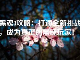 黑魂3攻略：打通全新挑战，成为真正的黑魂玩家！