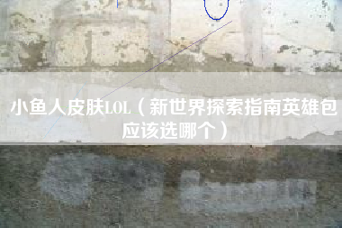 小鱼人皮肤lol（新世界探索指南英雄包应该选哪个）
