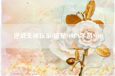 逆战无视玩家(谁是moba手游no1)