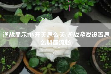 逆战显示fps开关怎么关(逆战游戏设置怎么调最流畅)