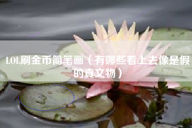 lol刷金币简笔画（有哪些看上去像是假的真文物）