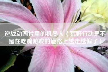 逆战动画片里的机器人（荒野行动是不是在吃鸡游戏的道路上越走越偏了）