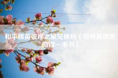 和平精英彼岸之星兑换码（如何高效地阅读一本书）