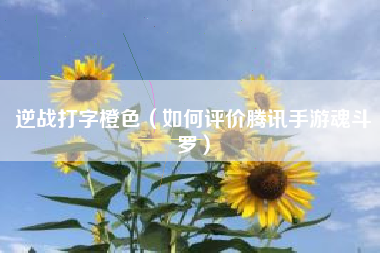 逆战打字橙色（如何评价腾讯手游魂斗罗）