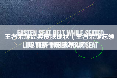 王者荣耀经典皮肤现状（王者荣耀忘领以前赛季皮肤怎么办）