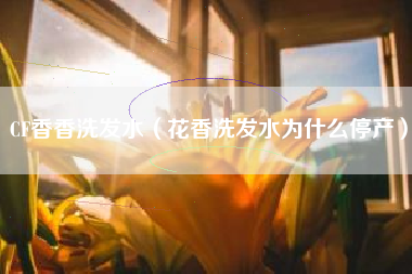 cf香香洗发水（花香洗发水为什么停产）