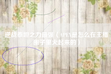 逆战泰坦之力最强（apex是怎么在主播圈子里火起来的）
