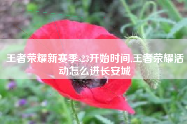 王者荣耀新赛季s23开始时间,王者荣耀活动怎么进长安城