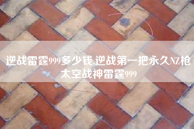 逆战雷霆999多少钱,逆战第一把永久nz枪太空战神雷霆999