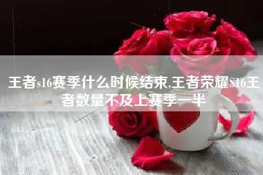 王者s16赛季什么时候结束,王者荣耀s16王者数量不及上赛季一半