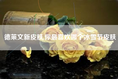 德莱文新皮肤,你最喜欢哪个冰雪节皮肤