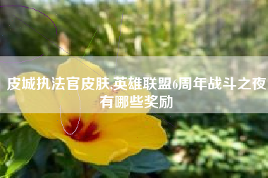 皮城执法官皮肤,英雄联盟6周年战斗之夜有哪些奖励