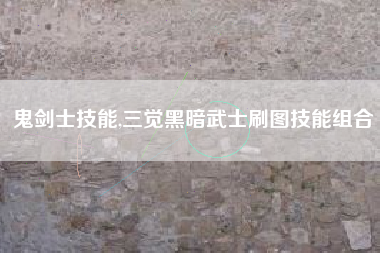 鬼剑士技能,三觉黑暗武士刷图技能组合