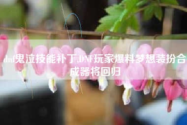 dnf鬼泣技能补丁,dnf玩家爆料梦想装扮合成器将回归