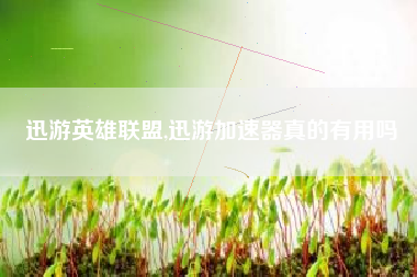 迅游英雄联盟,迅游加速器真的有用吗
