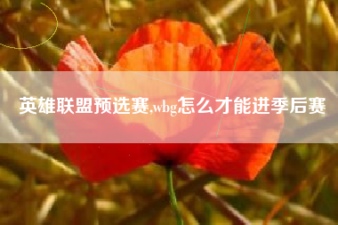 英雄联盟预选赛,wbg怎么才能进季后赛