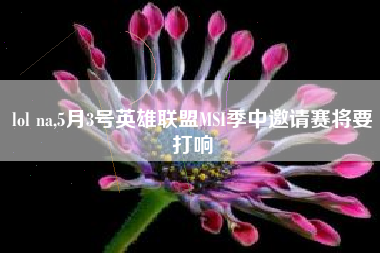 lol na,5月3号英雄联盟msi季中邀请赛将要打响
