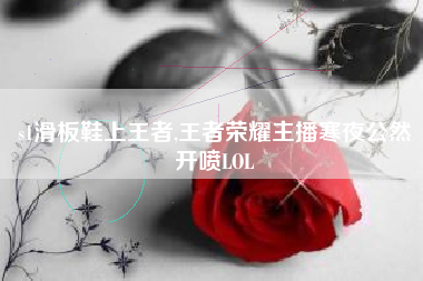 s1滑板鞋上王者,王者荣耀主播寒夜公然开喷lol