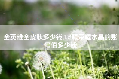 全英雄全皮肤多少钱,132颗荣耀水晶的账号值多少钱