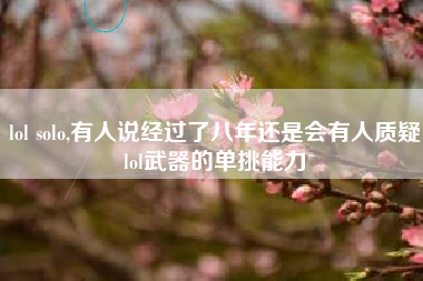 lol solo,有人说经过了八年还是会有人质疑lol武器的单挑能力