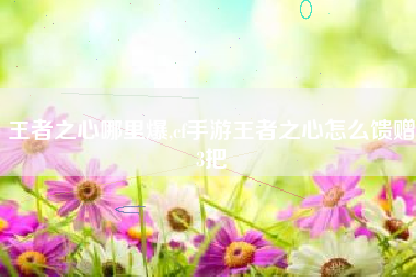 王者之心哪里爆,cf手游王者之心怎么馈赠3把