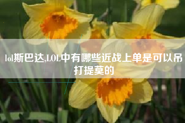 lol斯巴达,lol中有哪些近战上单是可以吊打提莫的