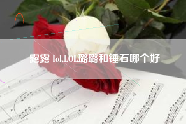 露露 lol,lol璐璐和锤石哪个好