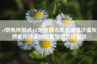 cf供电所报点,cf地图报点黑色城镇沙漠灰供电所沙漠td比赛地图怎样报点