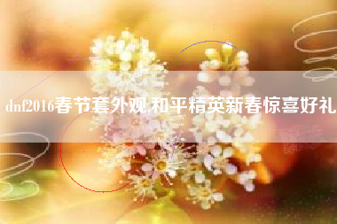 dnf2016春节套外观,和平精英新春惊喜好礼