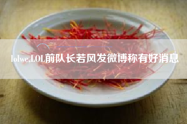 lolwe,lol前队长若风发微博称有好消息