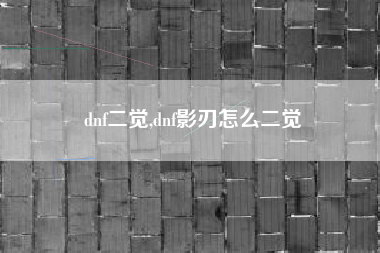 dnf二觉,dnf影刃怎么二觉