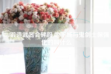 dnf锻造武器会碎吗,地下城与鬼剑士保强化的叫什么