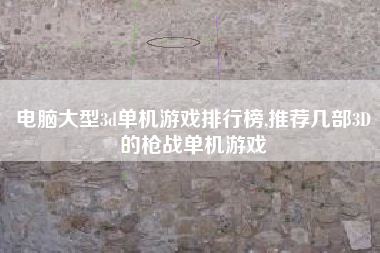 电脑大型3d单机游戏排行榜,推荐几部3d的枪战单机游戏
