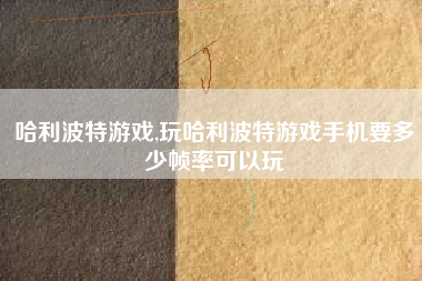 哈利波特游戏,玩哈利波特游戏手机要多少帧率可以玩