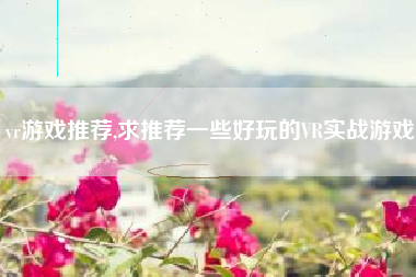 vr游戏推荐,求推荐一些好玩的vr实战游戏