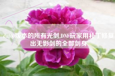dnf60版本的所有光剑,dnf玩家用补丁修复出无影剑的全部剑身