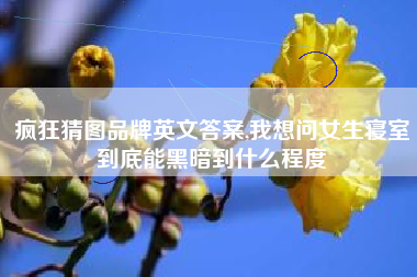 疯狂猜图品牌英文答案,我想问女生寝室到底能黑暗到什么程度 疯狂猜图品牌英文答案,我想问女生寝室到底能黑暗到什么程度