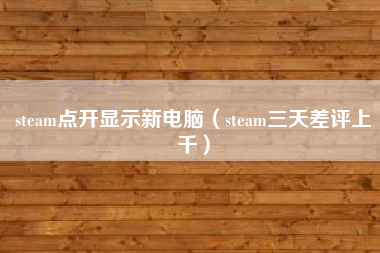 steam点开显示新电脑（steam三天差评上千）
