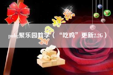 pubg聚乐园教学（“吃鸡”更新2.2g）