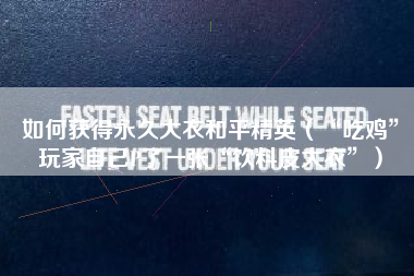 如何获得永久大衣和平精英（“吃鸡”玩家自己p了一张“饮料皮大衣”）